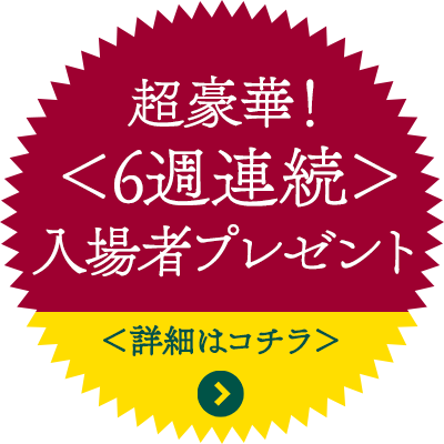 超豪華！＜6週連続＞入場者プレゼント決定！